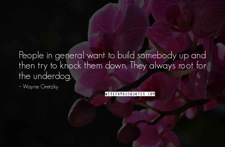 Wayne Gretzky quotes: People in general want to build somebody up and then try to knock them down. They always root for the underdog.