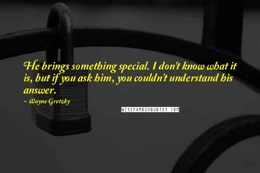Wayne Gretzky quotes: He brings something special. I don't know what it is, but if you ask him, you couldn't understand his answer.