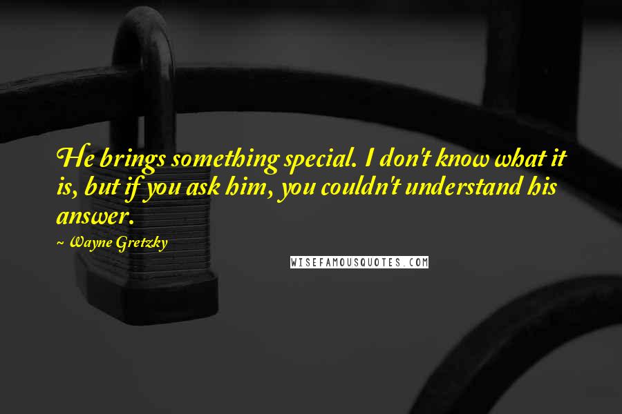 Wayne Gretzky quotes: He brings something special. I don't know what it is, but if you ask him, you couldn't understand his answer. Wayne Gretzky quotes: He brings something special. I don't know what it is, but if you ask him, you couldn't understand his answer.