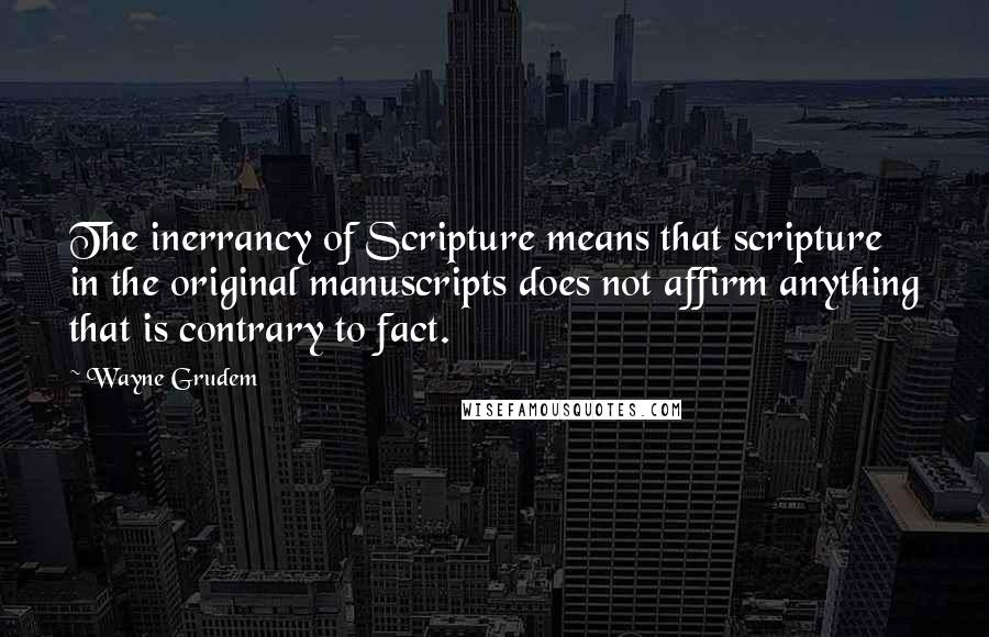 Wayne Grudem quotes: The inerrancy of Scripture means that scripture in the original manuscripts does not affirm anything that is contrary to fact.