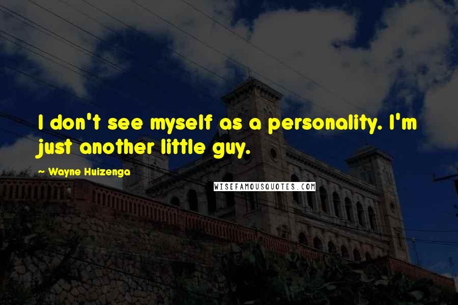 Wayne Huizenga quotes: I don't see myself as a personality. I'm just another little guy.