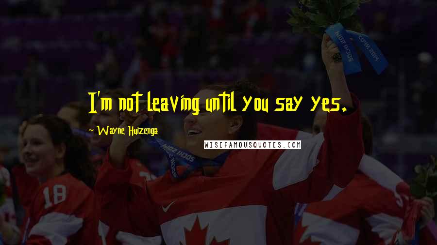 Wayne Huizenga quotes: I'm not leaving until you say yes.