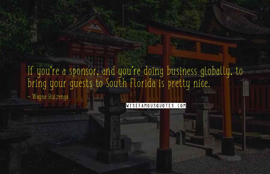 Wayne Huizenga quotes: If you're a sponsor, and you're doing business globally, to bring your guests to South Florida is pretty nice.