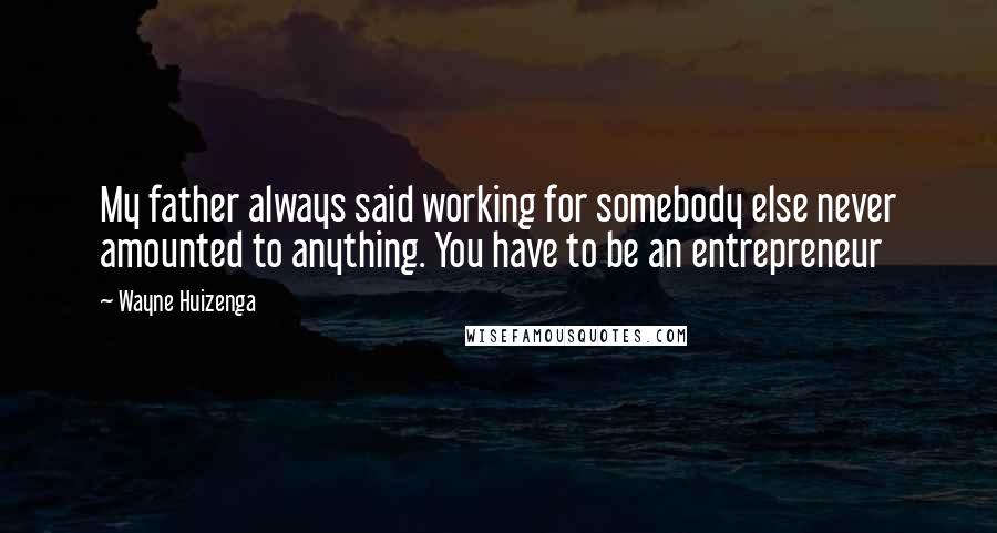Wayne Huizenga quotes: My father always said working for somebody else never amounted to anything. You have to be an entrepreneur Wayne Huizenga quotes: My father always said working for somebody else never amounted to anything. You have to be an entrepreneur