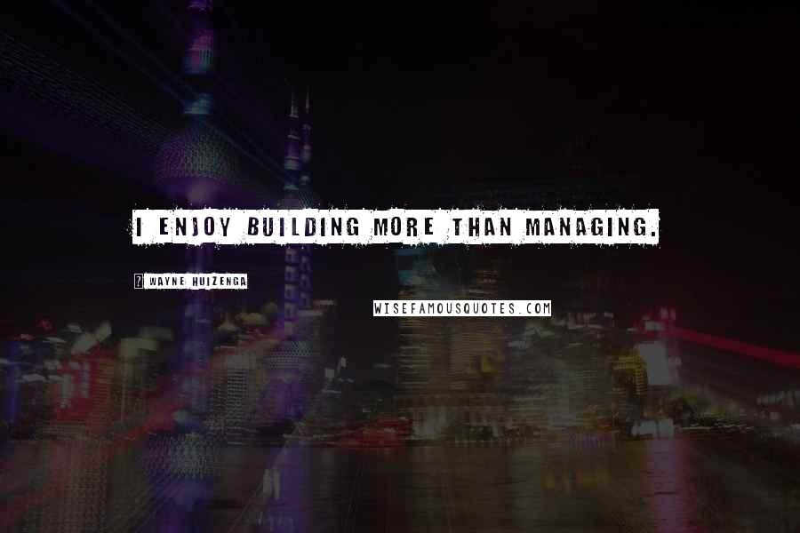 Wayne Huizenga quotes: I enjoy building more than managing.