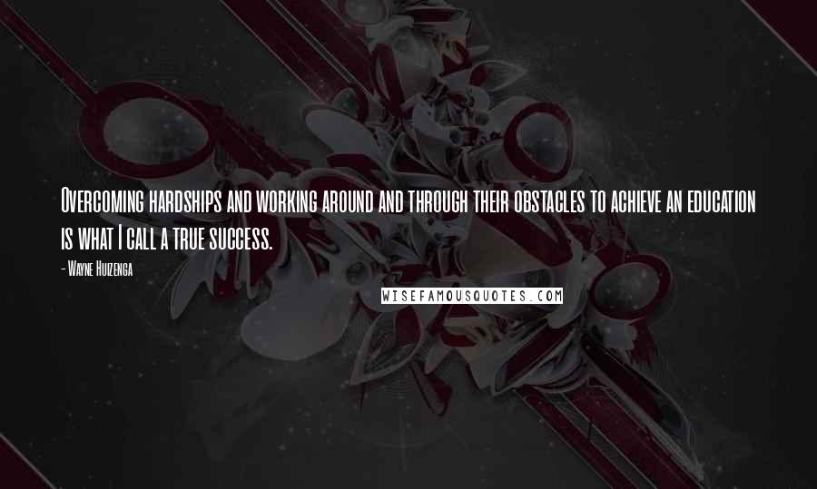 Wayne Huizenga quotes: Overcoming hardships and working around and through their obstacles to achieve an education is what I call a true success. Wayne Huizenga quotes: Overcoming hardships and working around and through their obstacles to achieve an education is what I call a true success.