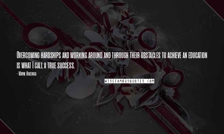 Wayne Huizenga quotes: Overcoming hardships and working around and through their obstacles to achieve an education is what I call a true success.