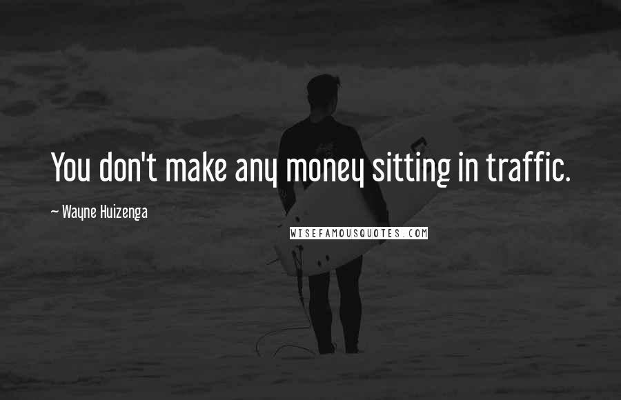 Wayne Huizenga quotes: You don't make any money sitting in traffic.