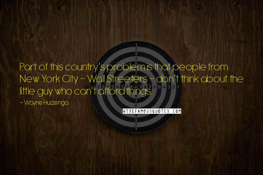 Wayne Huizenga quotes: Part of this country's problem is that people from New York City - Wall Streeters - don't think about the little guy who can't afford things.