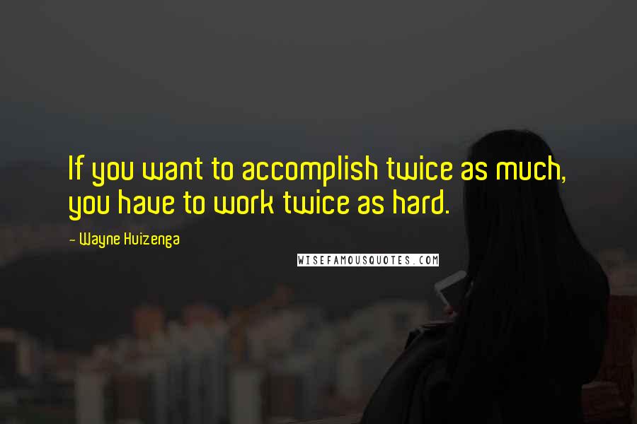 Wayne Huizenga quotes: If you want to accomplish twice as much, you have to work twice as hard.