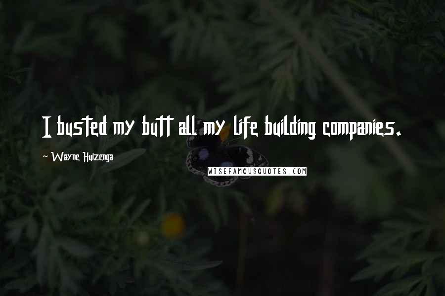 Wayne Huizenga quotes: I busted my butt all my life building companies.