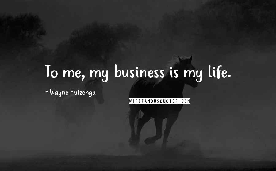 Wayne Huizenga quotes: To me, my business is my life.