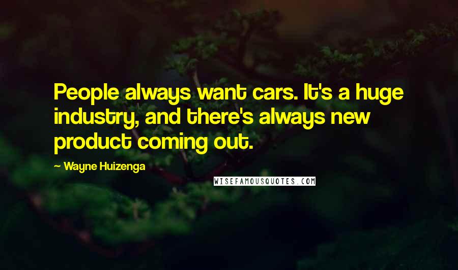 Wayne Huizenga quotes: People always want cars. It's a huge industry, and there's always new product coming out.