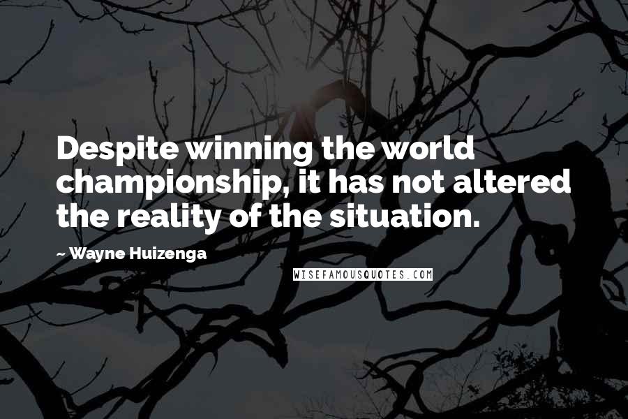Wayne Huizenga quotes: Despite winning the world championship, it has not altered the reality of the situation.