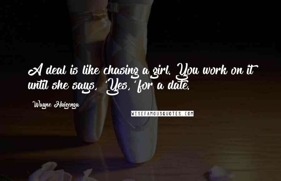 Wayne Huizenga quotes: A deal is like chasing a girl. You work on it until she says, 'Yes,' for a date.