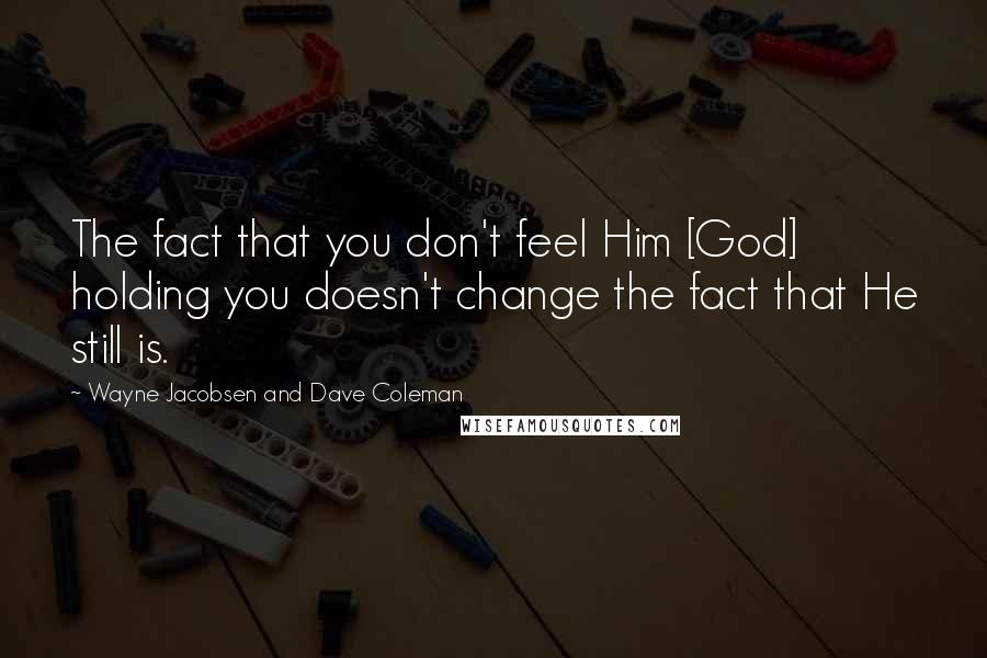 Wayne Jacobsen And Dave Coleman quotes: The fact that you don't feel Him [God] holding you doesn't change the fact that He still is.