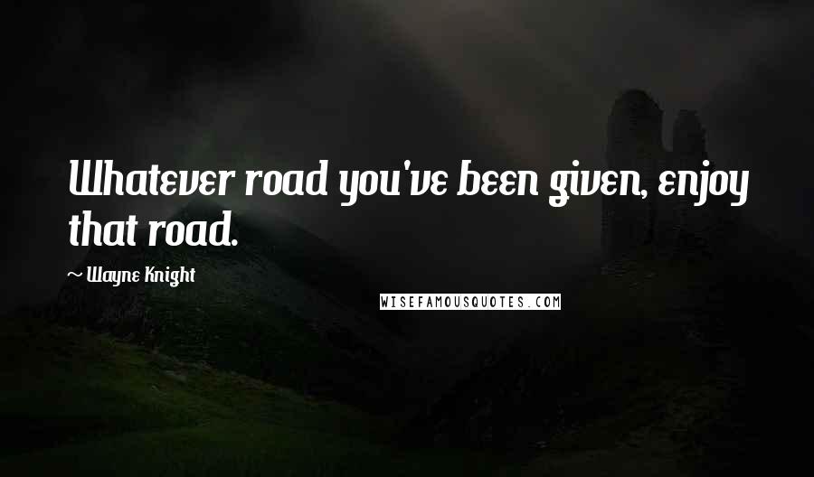 Wayne Knight quotes: Whatever road you've been given, enjoy that road.