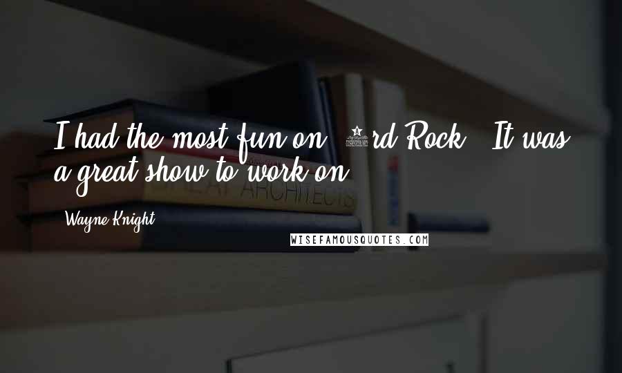 Wayne Knight quotes: I had the most fun on '3rd Rock'. It was a great show to work on.