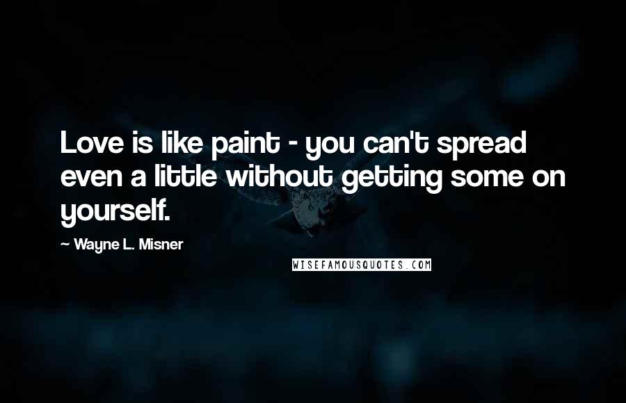 Wayne L. Misner quotes: Love is like paint - you can't spread even a little without getting some on yourself.