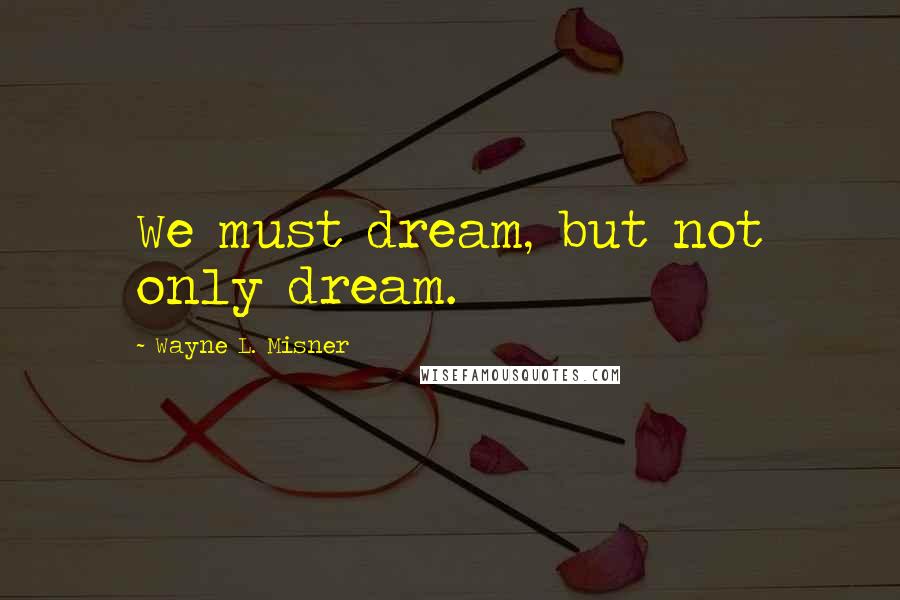 Wayne L. Misner quotes: We must dream, but not only dream.