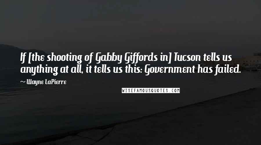 Wayne LaPierre quotes: If [the shooting of Gabby Giffords in] Tucson tells us anything at all, it tells us this: Government has failed.