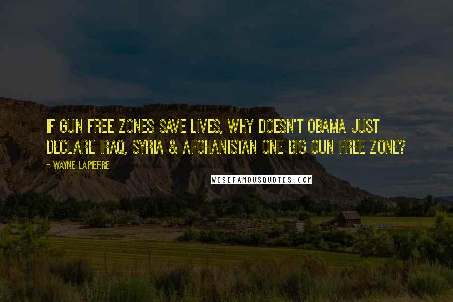 Wayne LaPierre quotes: If gun free zones save lives, why doesn't Obama just declare Iraq, Syria & Afghanistan one big gun free zone?