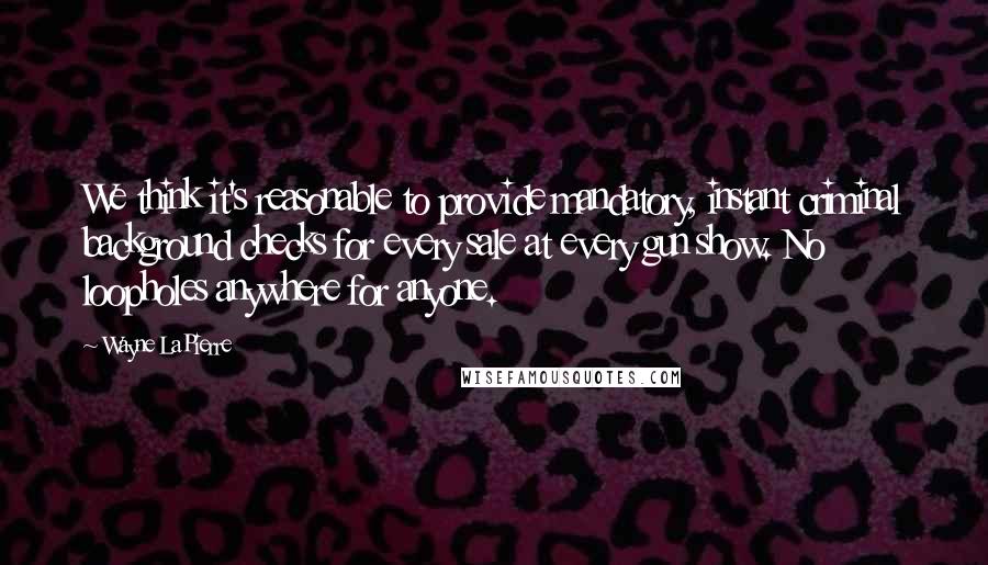 Wayne LaPierre quotes: We think it's reasonable to provide mandatory, instant criminal background checks for every sale at every gun show. No loopholes anywhere for anyone.
