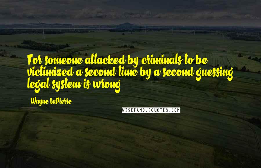 Wayne LaPierre quotes: For someone attacked by criminals to be victimized a second time by a second-guessing legal system is wrong.