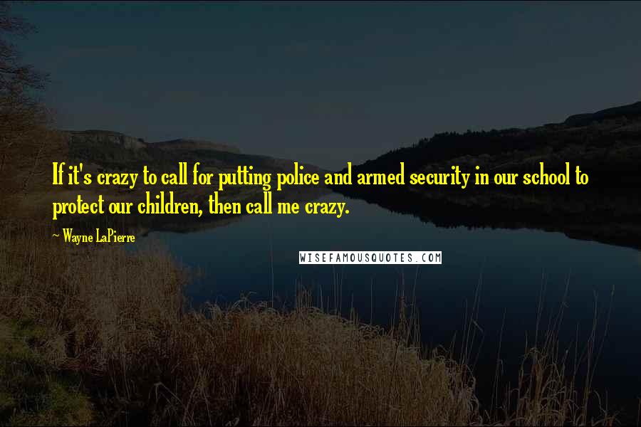 Wayne LaPierre quotes: If it's crazy to call for putting police and armed security in our school to protect our children, then call me crazy.