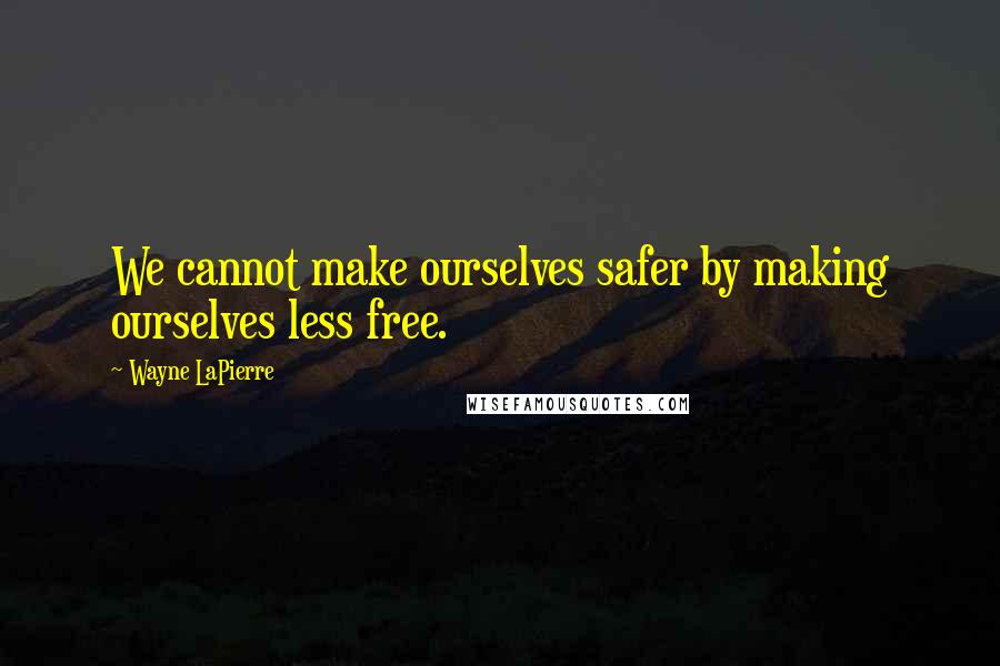 Wayne LaPierre quotes: We cannot make ourselves safer by making ourselves less free.