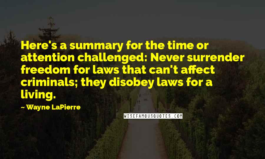 Wayne LaPierre quotes: Here's a summary for the time or attention challenged: Never surrender freedom for laws that can't affect criminals; they disobey laws for a living.