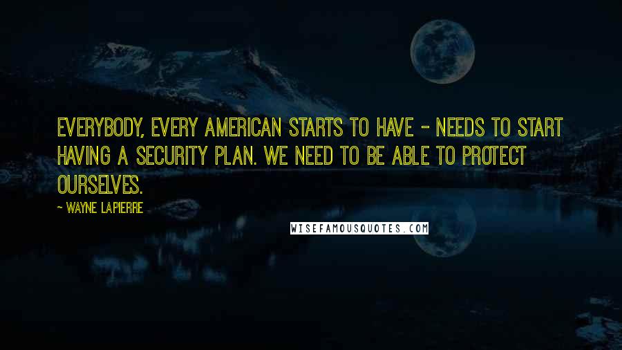 Wayne LaPierre quotes: Everybody, every American starts to have - needs to start having a security plan. We need to be able to protect ourselves.