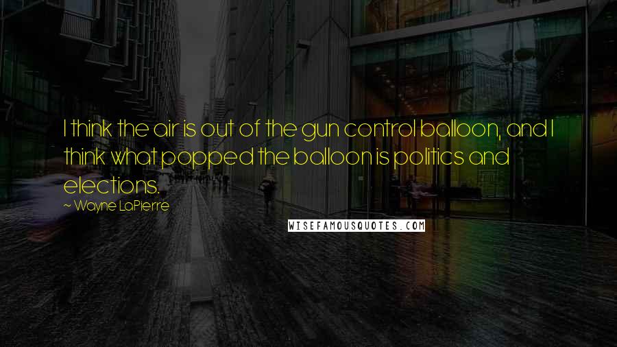 Wayne LaPierre quotes: I think the air is out of the gun control balloon, and I think what popped the balloon is politics and elections.
