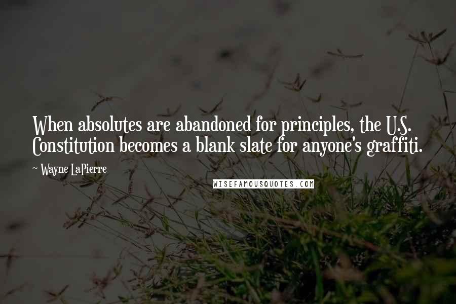 Wayne LaPierre quotes: When absolutes are abandoned for principles, the U.S. Constitution becomes a blank slate for anyone's graffiti.