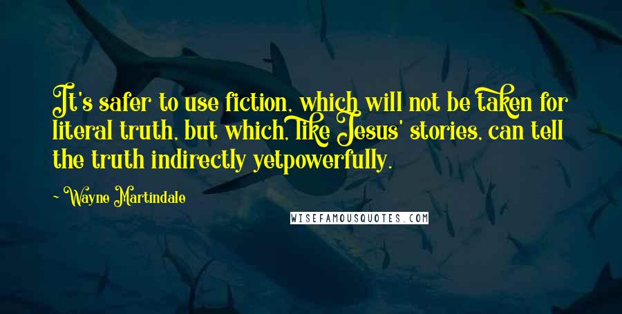 Wayne Martindale quotes: It's safer to use fiction, which will not be taken for literal truth, but which, like Jesus' stories, can tell the truth indirectly yetpowerfully.
