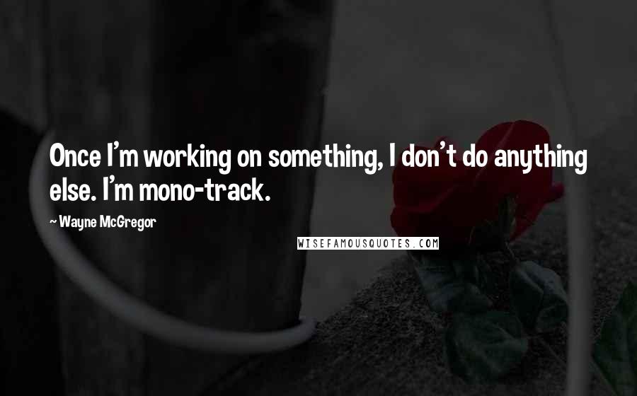 Wayne McGregor quotes: Once I'm working on something, I don't do anything else. I'm mono-track.