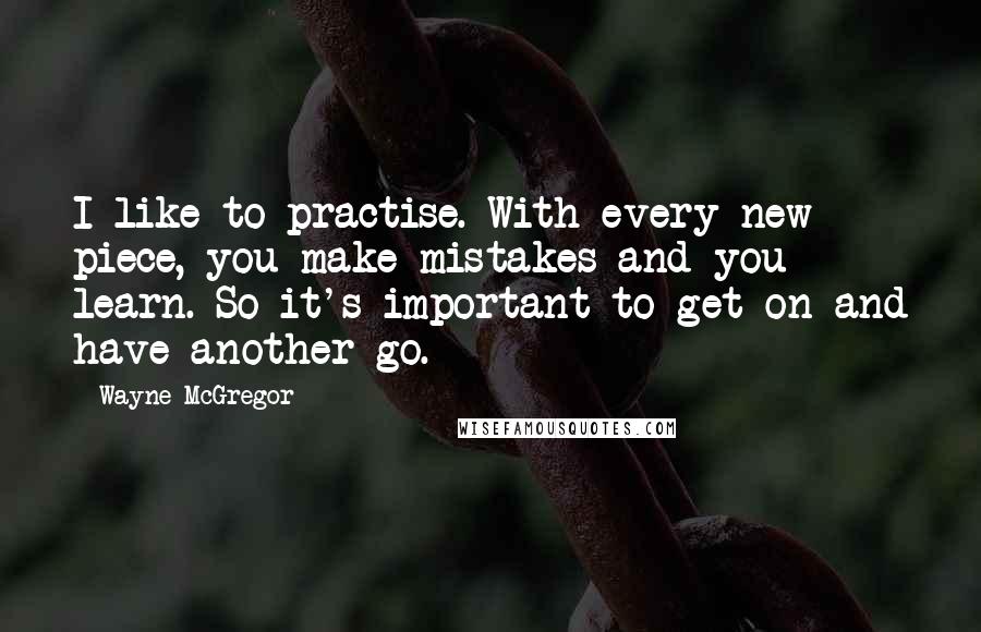 Wayne McGregor quotes: I like to practise. With every new piece, you make mistakes and you learn. So it's important to get on and have another go.