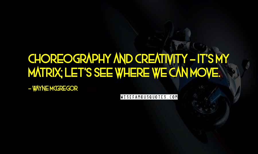 Wayne McGregor quotes: Choreography and creativity - it's my matrix; let's see where we can move.