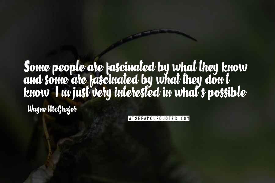 Wayne McGregor quotes: Some people are fascinated by what they know, and some are fascinated by what they don't know. I'm just very interested in what's possible.
