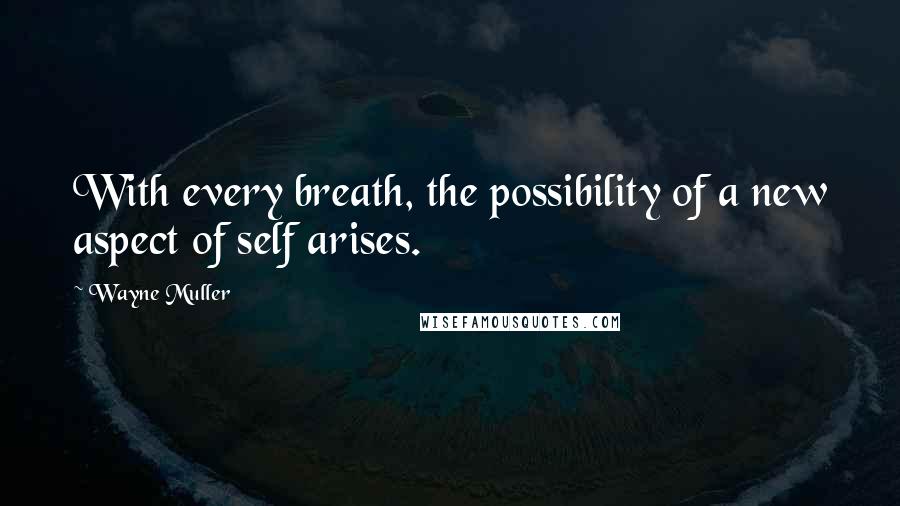 Wayne Muller quotes: With every breath, the possibility of a new aspect of self arises.