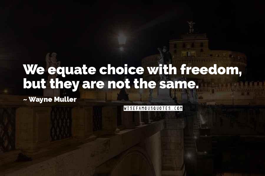 Wayne Muller quotes: We equate choice with freedom, but they are not the same.
