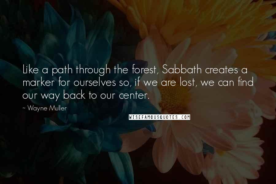 Wayne Muller quotes: Like a path through the forest, Sabbath creates a marker for ourselves so, if we are lost, we can find our way back to our center.