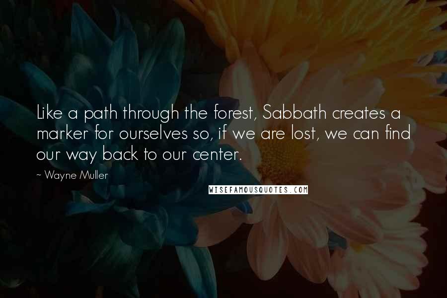 Wayne Muller quotes: Like a path through the forest, Sabbath creates a marker for ourselves so, if we are lost, we can find our way back to our center. Wayne Muller quotes: Like a path through the forest, Sabbath creates a marker for ourselves so, if we are lost, we can find our way back to our center.