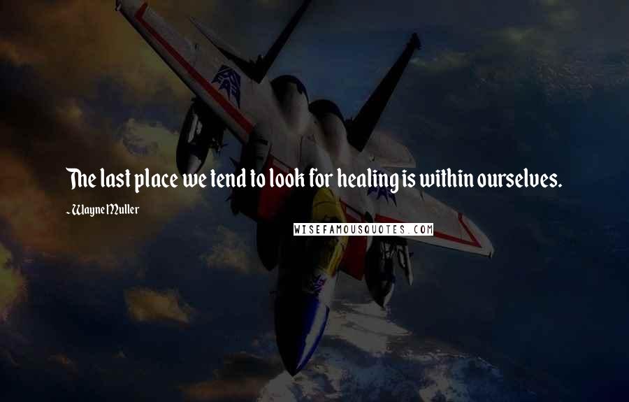 Wayne Muller quotes: The last place we tend to look for healing is within ourselves.