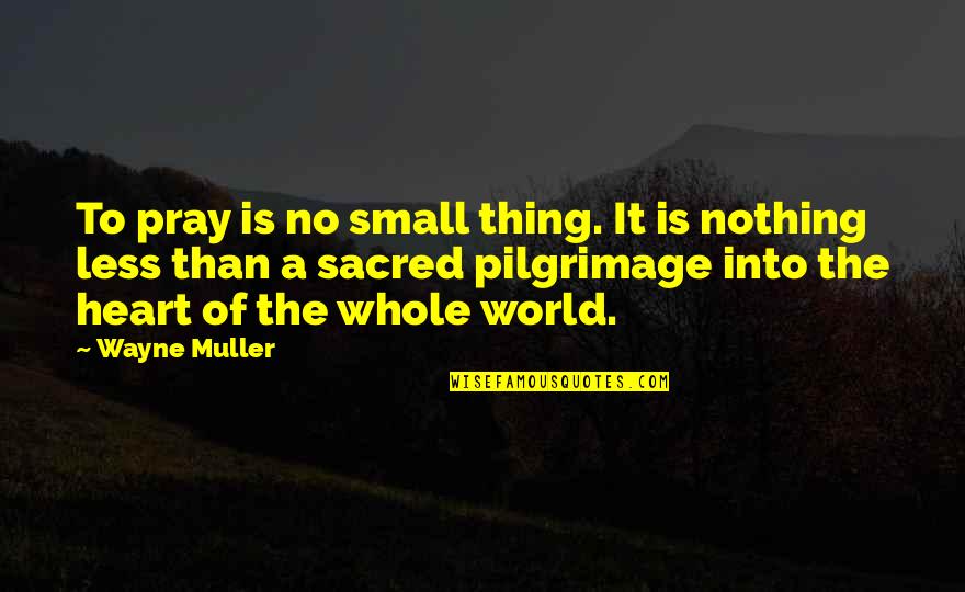 Wayne Muller Quotes By Wayne Muller: To pray is no small thing. It is Wayne Muller Quotes By Wayne Muller: To pray is no small thing. It is