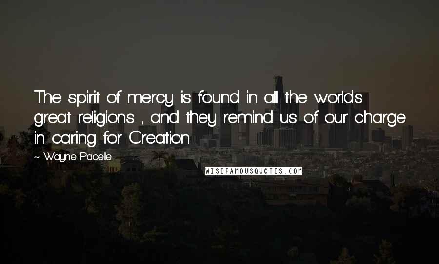 Wayne Pacelle quotes: The spirit of mercy is found in all the world's great religions , and they remind us of our charge in caring for Creation.