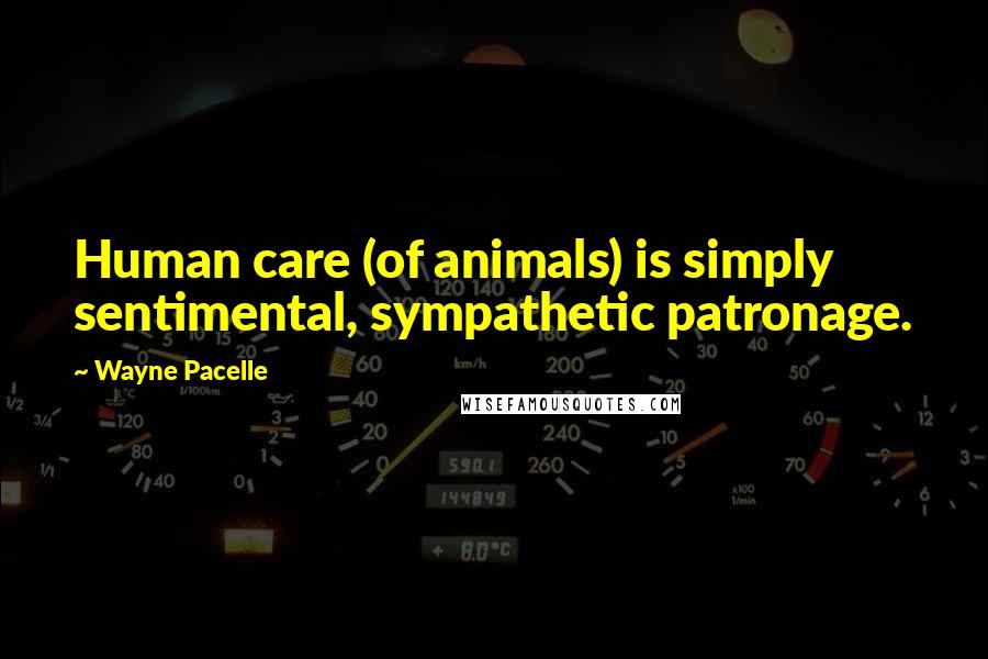 Wayne Pacelle quotes: Human care (of animals) is simply sentimental, sympathetic patronage.