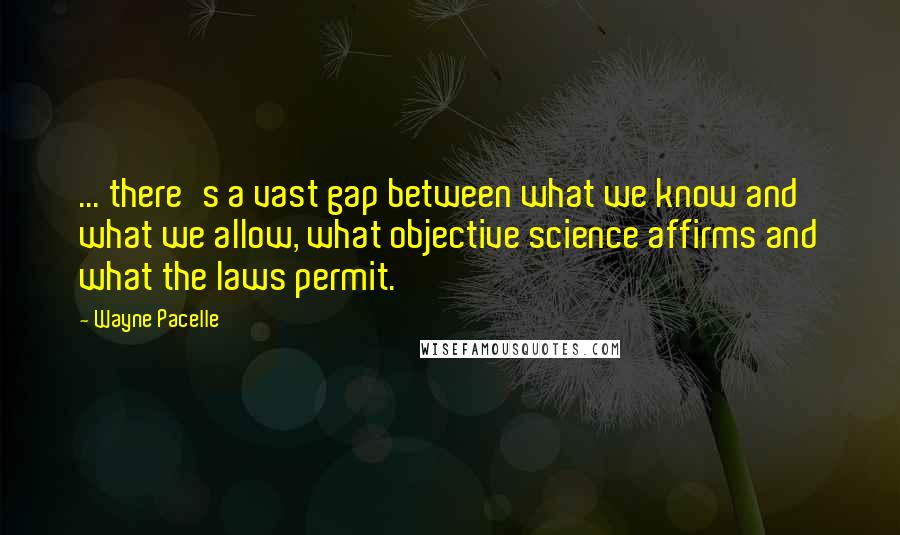 Wayne Pacelle quotes: ... there's a vast gap between what we know and what we allow, what objective science affirms and what the laws permit.