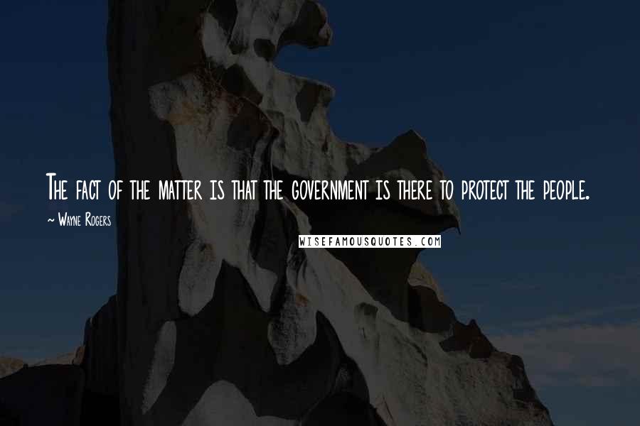 Wayne Rogers quotes: The fact of the matter is that the government is there to protect the people.