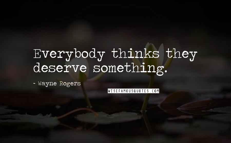 Wayne Rogers quotes: Everybody thinks they deserve something.